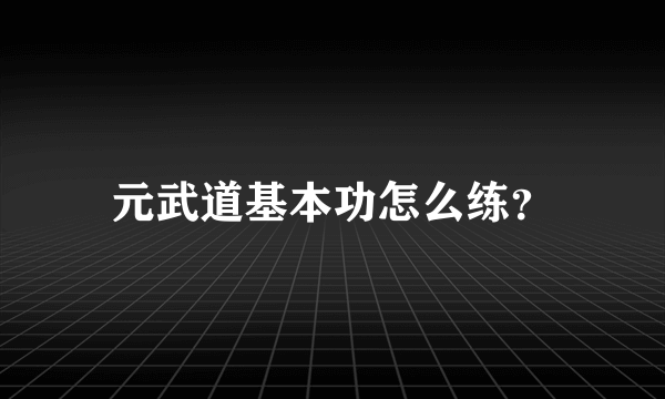 元武道基本功怎么练？