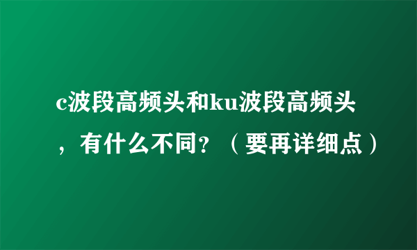 c波段高频头和ku波段高频头，有什么不同？（要再详细点）