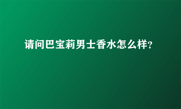 请问巴宝莉男士香水怎么样？