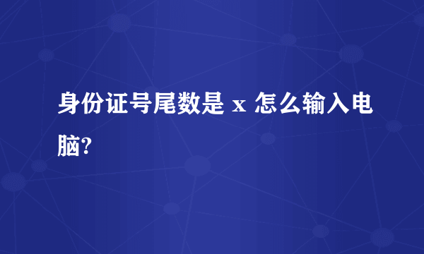 身份证号尾数是 x 怎么输入电脑?