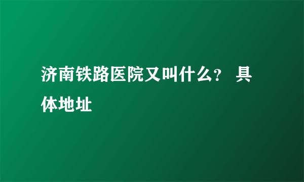 济南铁路医院又叫什么？ 具体地址