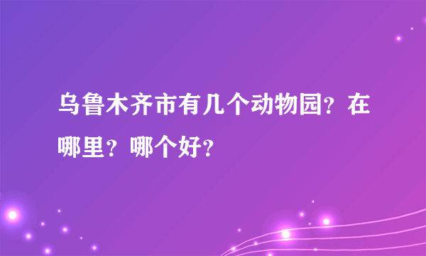 乌鲁木齐市有几个动物园？在哪里？哪个好？