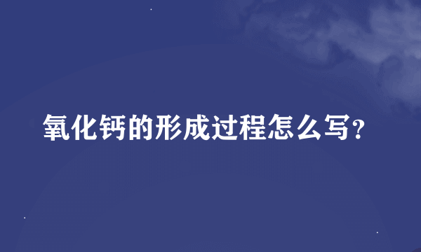 氧化钙的形成过程怎么写？