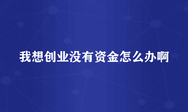 我想创业没有资金怎么办啊