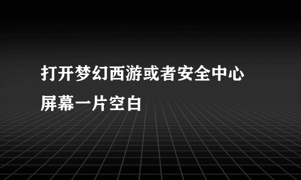 打开梦幻西游或者安全中心 屏幕一片空白