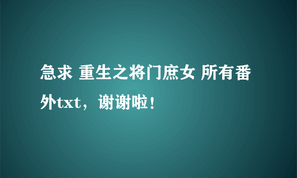 急求 重生之将门庶女 所有番外txt，谢谢啦！