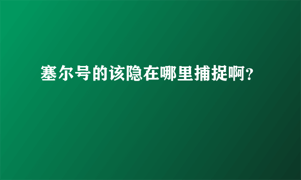 塞尔号的该隐在哪里捕捉啊？