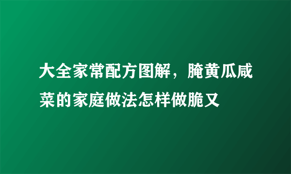 大全家常配方图解，腌黄瓜咸菜的家庭做法怎样做脆又