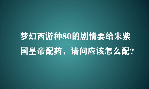 梦幻西游种80的剧情要给朱紫国皇帝配药，请问应该怎么配？