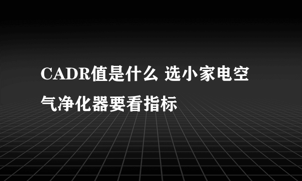 CADR值是什么 选小家电空气净化器要看指标