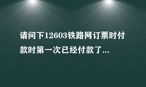 请问下12603铁路网订票时付款时第一次已经付款了但显示是待付款状态，后面我又重新付了一次