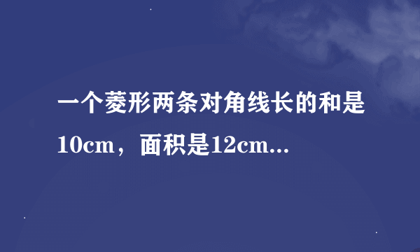 一个菱形两条对角线长的和是10cm，面积是12cm求菱形的周长