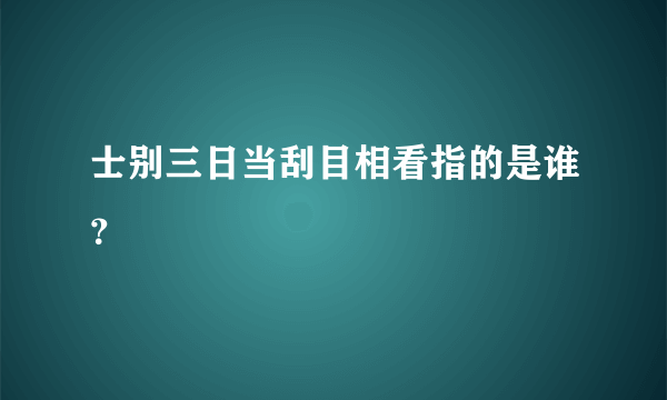 士别三日当刮目相看指的是谁？