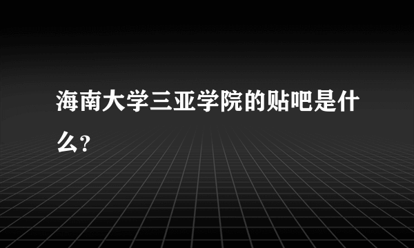 海南大学三亚学院的贴吧是什么？