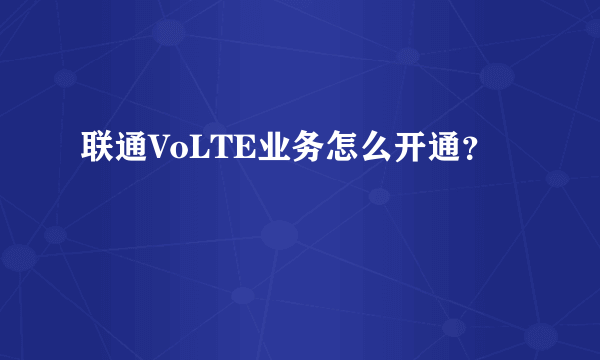 联通VoLTE业务怎么开通？