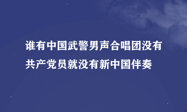 谁有中国武警男声合唱团没有共产党员就没有新中国伴奏