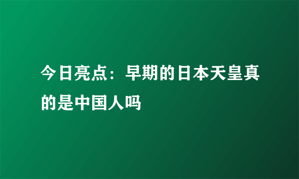 今日亮点：早期的日本天皇真的是中国人吗