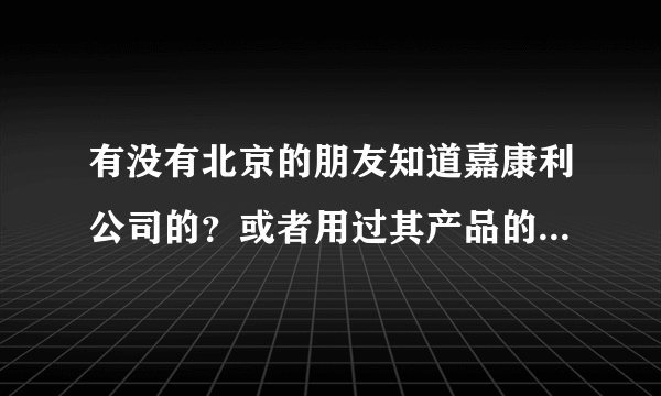 有没有北京的朋友知道嘉康利公司的？或者用过其产品的，感觉怎么样？