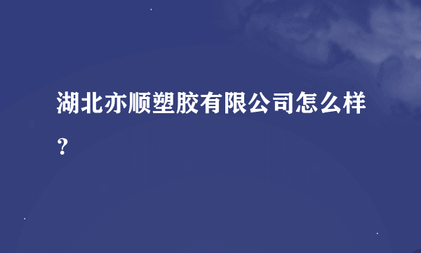 湖北亦顺塑胶有限公司怎么样？