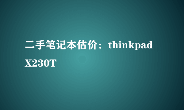 二手笔记本估价：thinkpad X230T