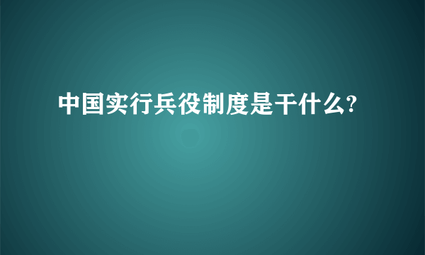 中国实行兵役制度是干什么?