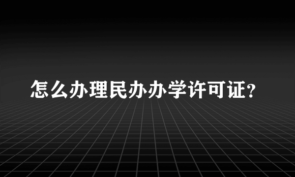 怎么办理民办办学许可证？