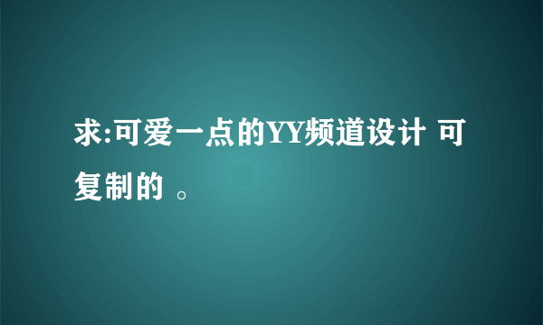 求:可爱一点的YY频道设计 可复制的 。