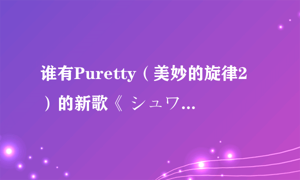 谁有Puretty（美妙的旋律2）的新歌《 シュワシュワBABY 》清晰版，跪求啊！！