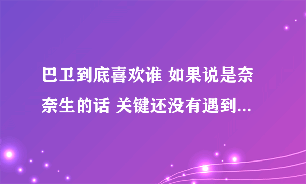 巴卫到底喜欢谁 如果说是奈奈生的话 关键还没有遇到奈奈生之前他不就爱上雪路了吗