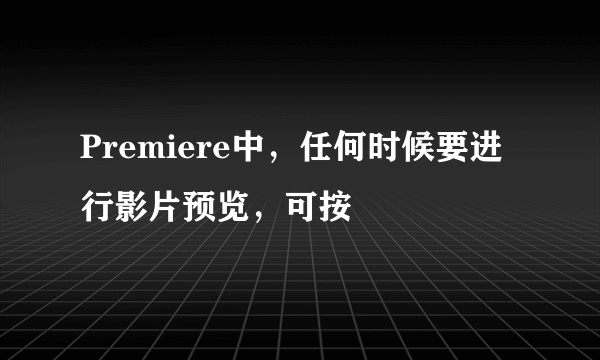 Premiere中，任何时候要进行影片预览，可按