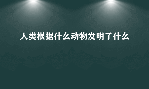 人类根据什么动物发明了什么