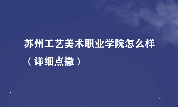 苏州工艺美术职业学院怎么样（详细点撒）