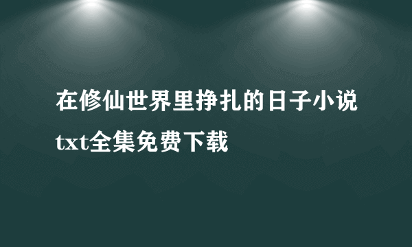 在修仙世界里挣扎的日子小说txt全集免费下载