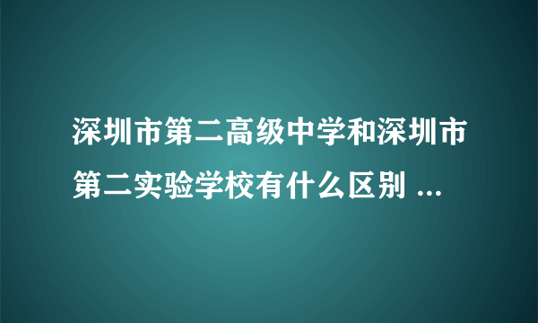 深圳市第二高级中学和深圳市第二实验学校有什么区别 详细点！！！！！！！！！！！ 说一下那个比较好？