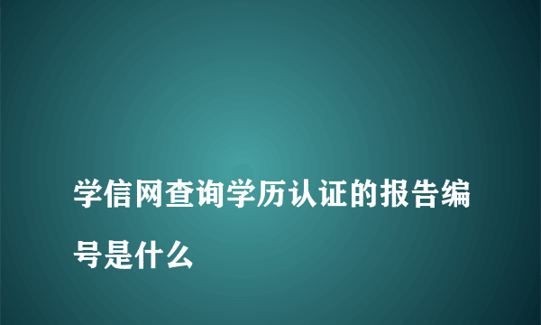 
学信网查询学历认证的报告编号是什么
