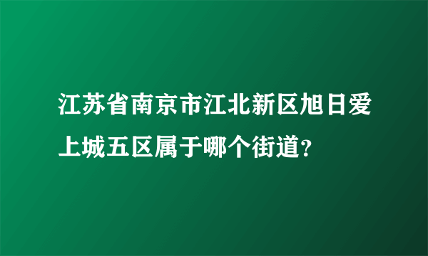 江苏省南京市江北新区旭日爱上城五区属于哪个街道？