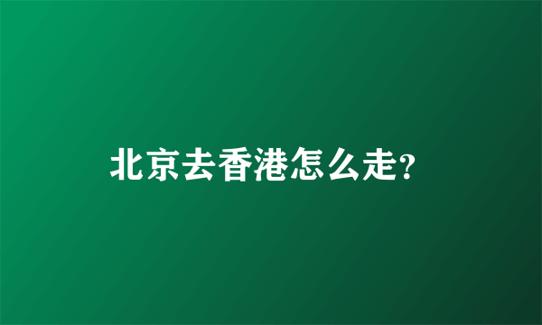 北京去香港怎么走？