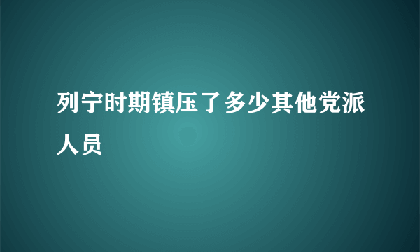 列宁时期镇压了多少其他党派人员