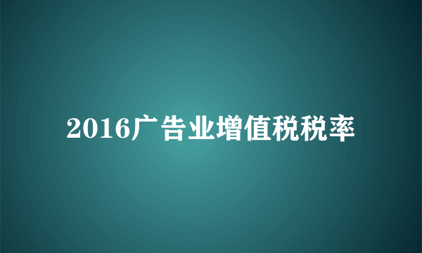 2016广告业增值税税率