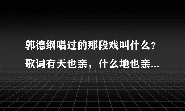 郭德纲唱过的那段戏叫什么？歌词有天也亲，什么地也亲的！什么似黄金