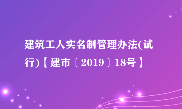 建筑工人实名制管理办法(试行)【建市〔2019〕18号】