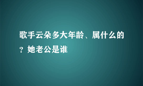 歌手云朵多大年龄、属什么的？她老公是谁