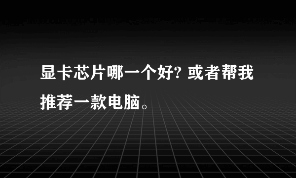 显卡芯片哪一个好? 或者帮我推荐一款电脑。