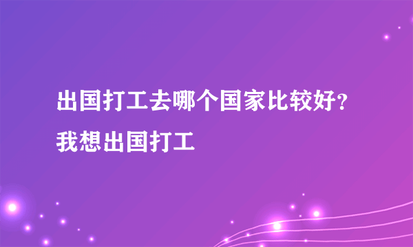 出国打工去哪个国家比较好？我想出国打工