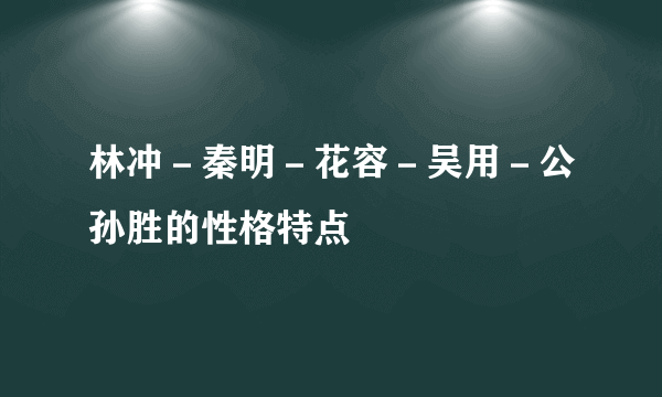 林冲－秦明－花容－吴用－公孙胜的性格特点