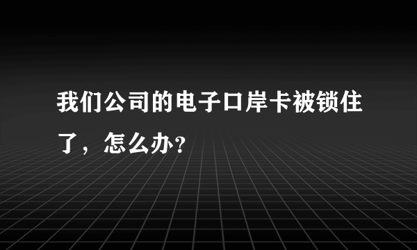 我们公司的电子口岸卡被锁住了，怎么办？