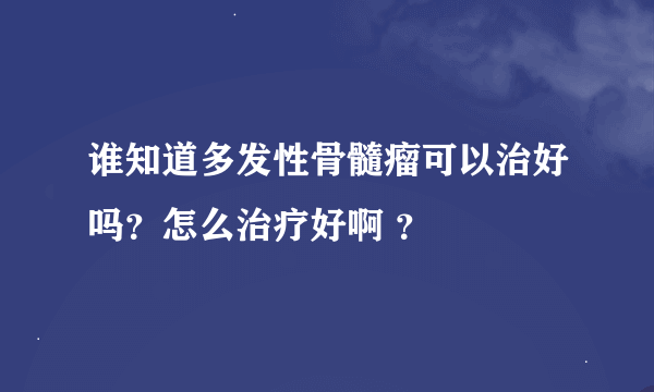 谁知道多发性骨髓瘤可以治好吗？怎么治疗好啊 ？