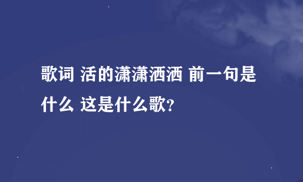 歌词 活的潇潇洒洒 前一句是什么 这是什么歌？