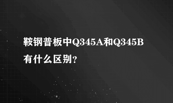 鞍钢普板中Q345A和Q345B有什么区别？