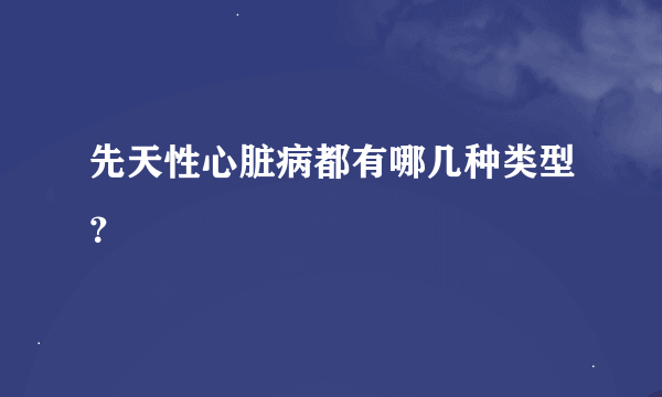 先天性心脏病都有哪几种类型？